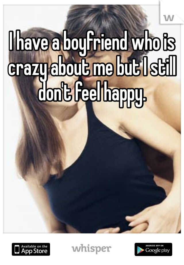 I have a boyfriend who is crazy about me but I still don't feel happy.