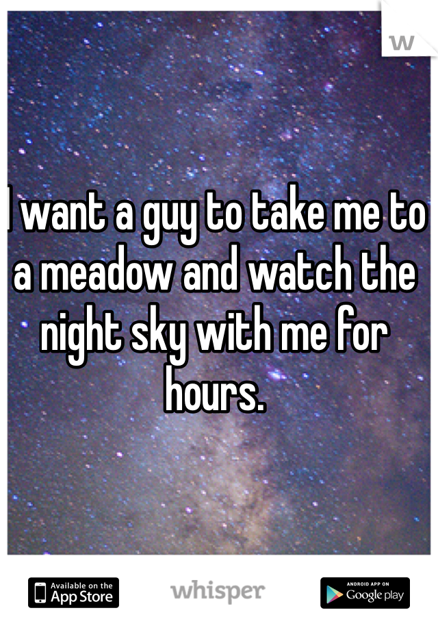 I want a guy to take me to a meadow and watch the night sky with me for hours. 
