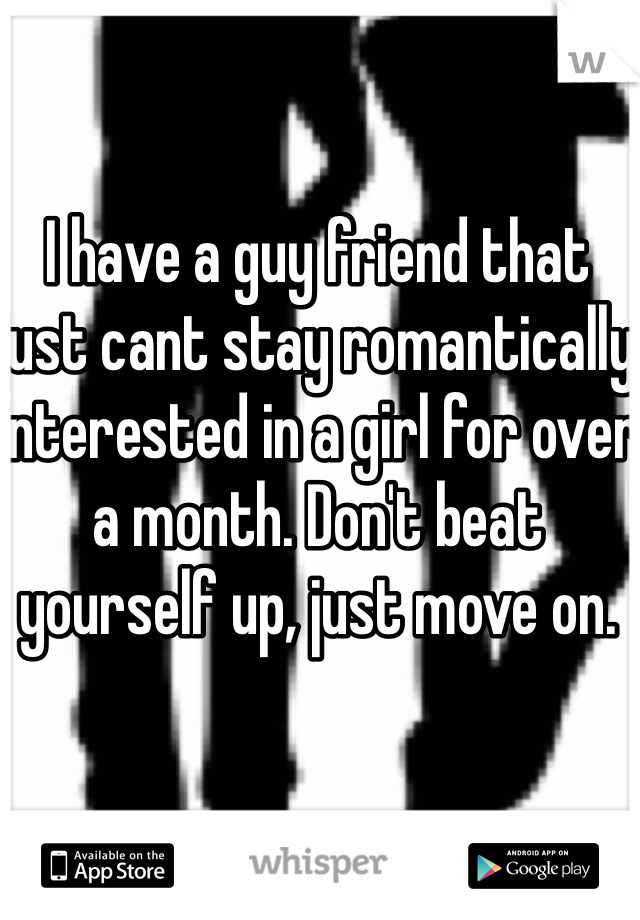 I have a guy friend that just cant stay romantically interested in a girl for over a month. Don't beat yourself up, just move on.