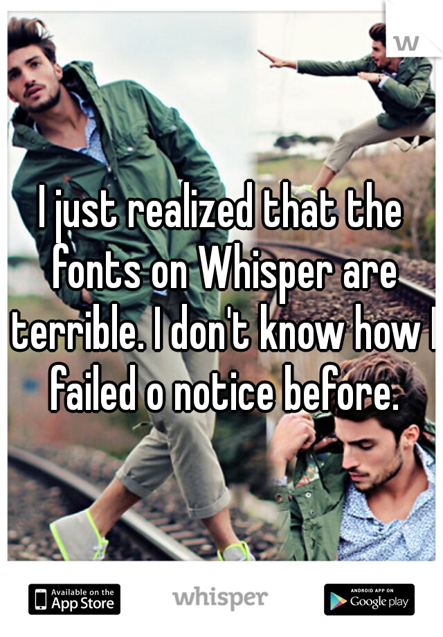 I just realized that the fonts on Whisper are terrible. I don't know how I failed o notice before.