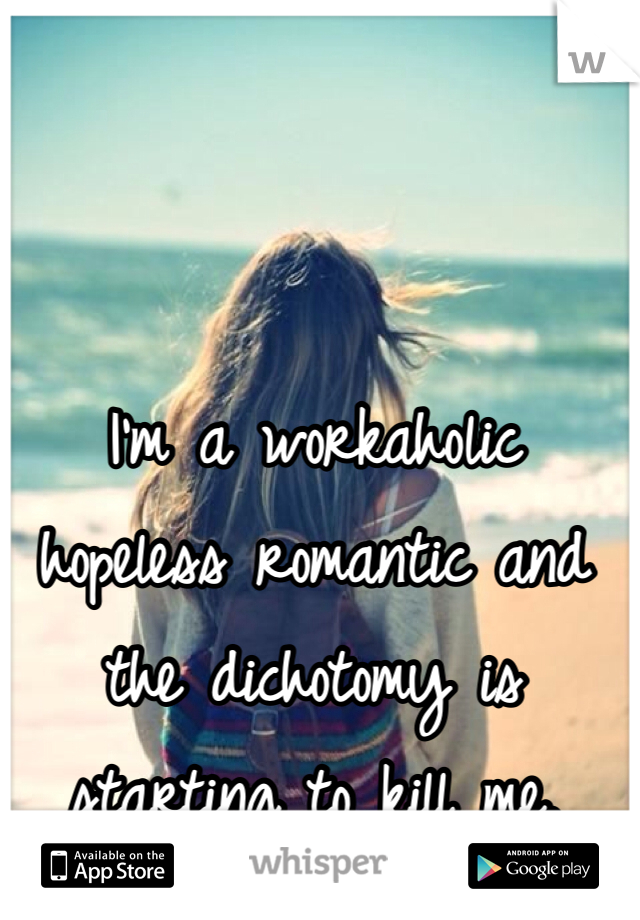 I'm a workaholic hopeless romantic and the dichotomy is starting to kill me.  