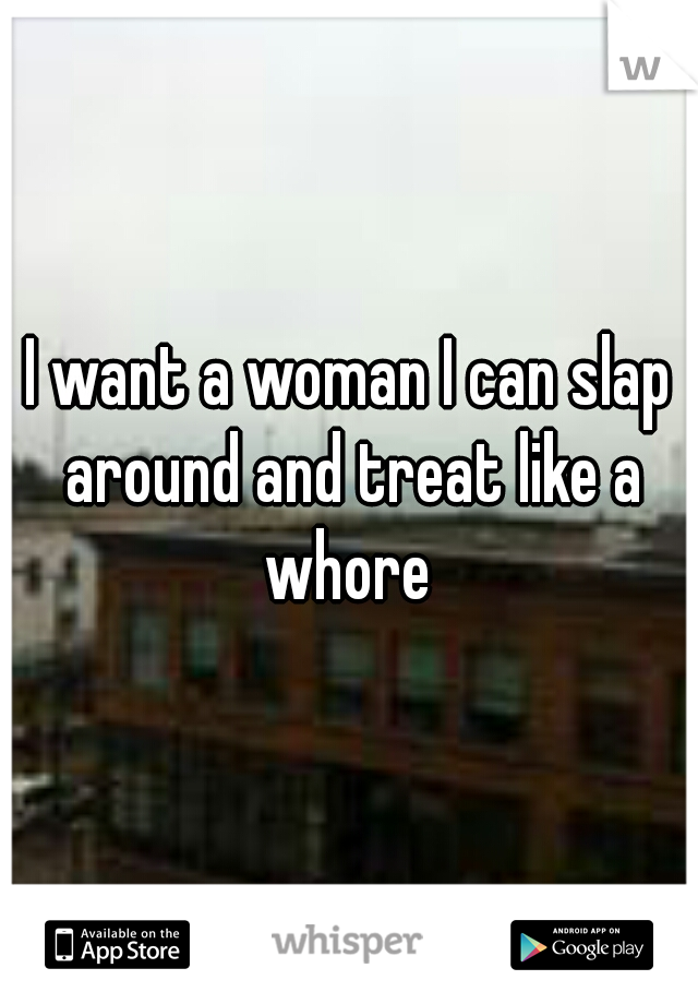 I want a woman I can slap around and treat like a whore 