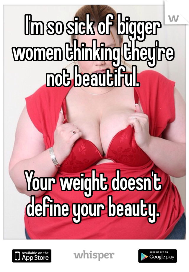 I'm so sick of bigger women thinking they're not beautiful. 



Your weight doesn't define your beauty. 
