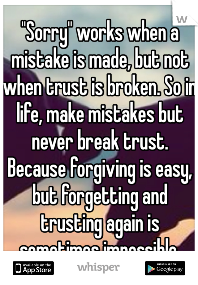 "Sorry" works when a mistake is made, but not when trust is broken. So in life, make mistakes but never break trust. Because forgiving is easy, but forgetting and trusting again is sometimes impossible. 