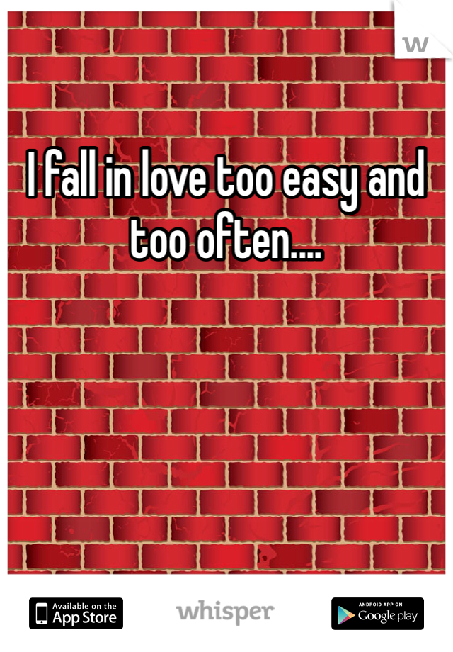 I fall in love too easy and too often....