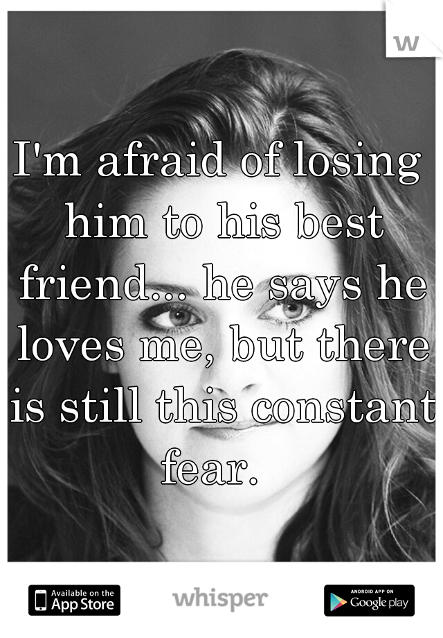 I'm afraid of losing him to his best friend... he says he loves me, but there is still this constant fear.  