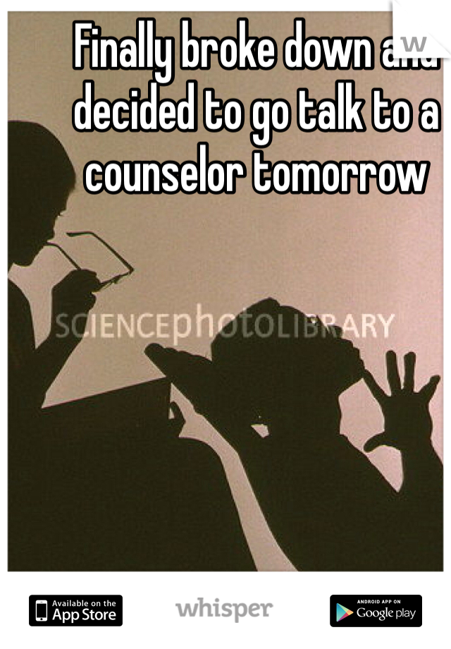 Finally broke down and decided to go talk to a counselor tomorrow
