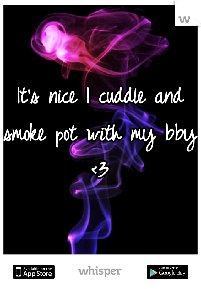 It's nice I cuddle and smoke pot with my bby <3