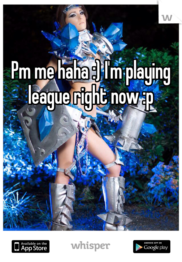 Pm me haha :) I'm playing league right now :p