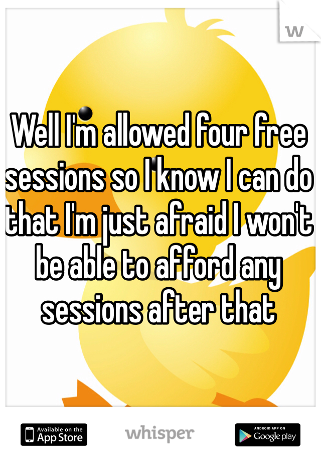 Well I'm allowed four free sessions so I know I can do that I'm just afraid I won't be able to afford any sessions after that