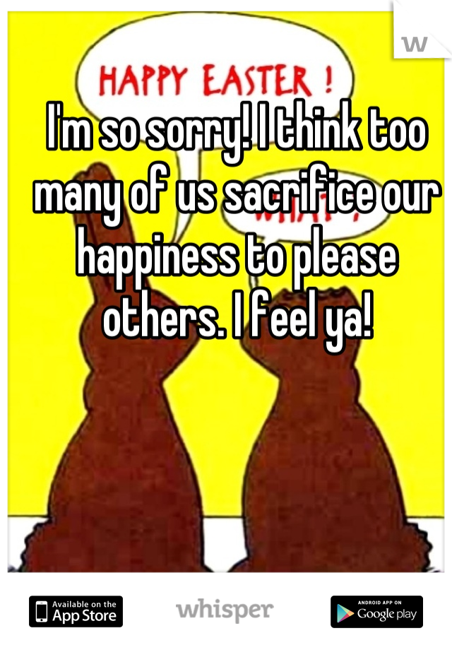 I'm so sorry! I think too many of us sacrifice our happiness to please others. I feel ya!