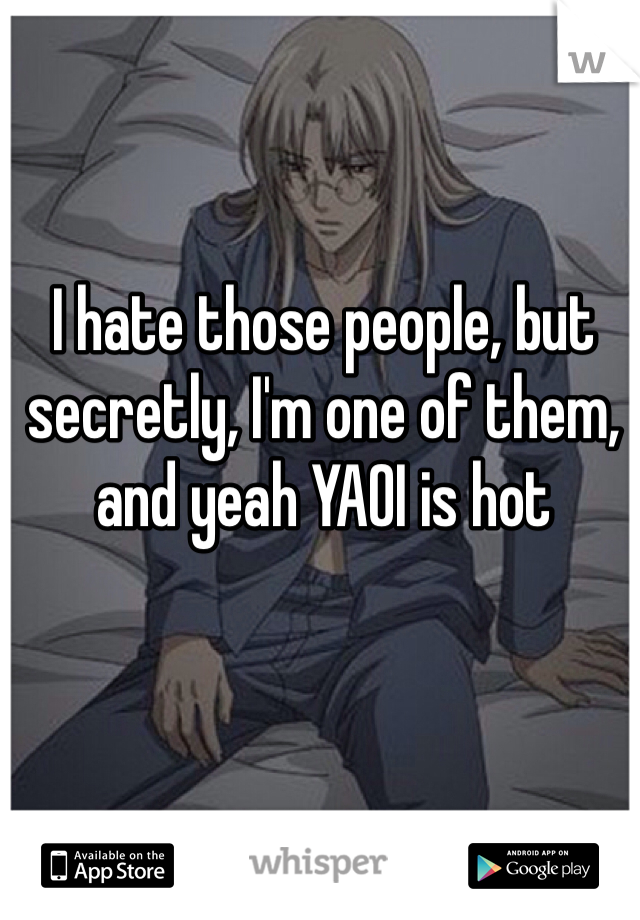 I hate those people, but secretly, I'm one of them, and yeah YAOI is hot