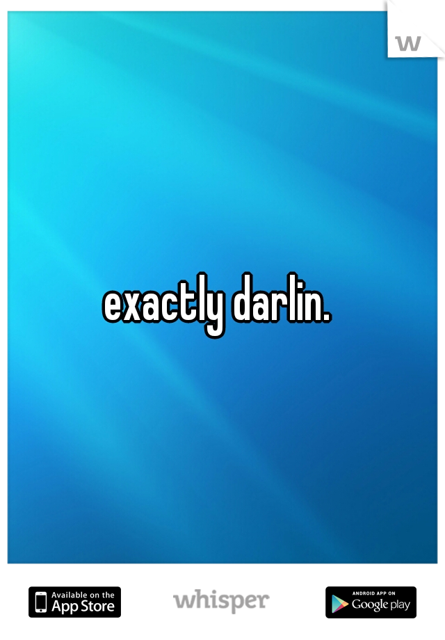 exactly darlin. 