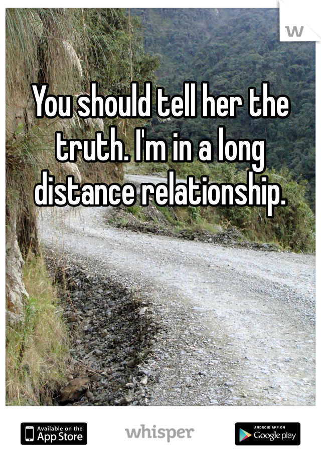 You should tell her the truth. I'm in a long distance relationship. 