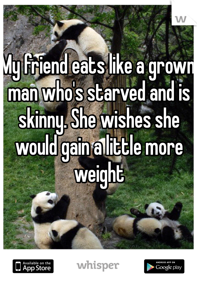 My friend eats like a grown man who's starved and is skinny. She wishes she would gain a little more weight 