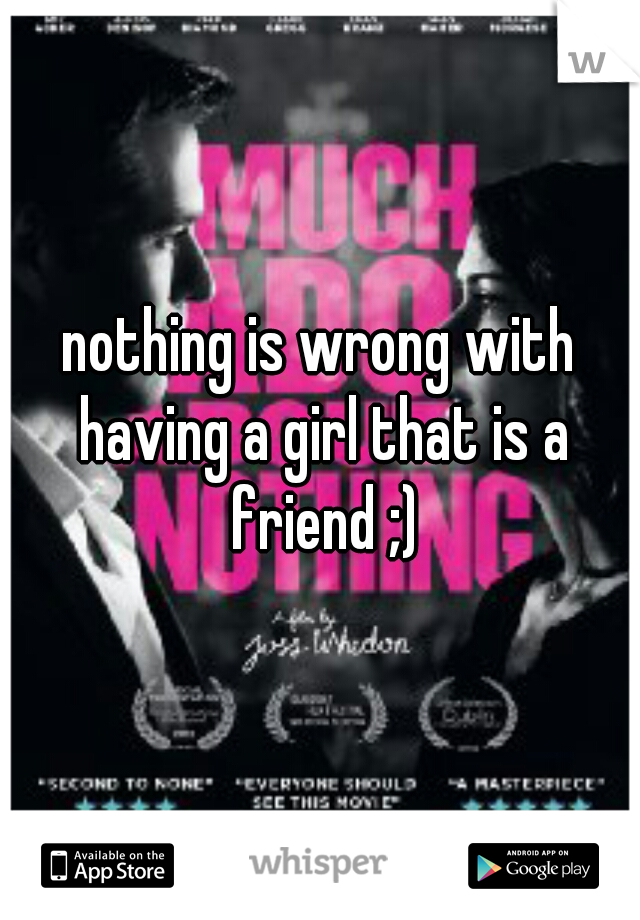 nothing is wrong with having a girl that is a friend ;)
