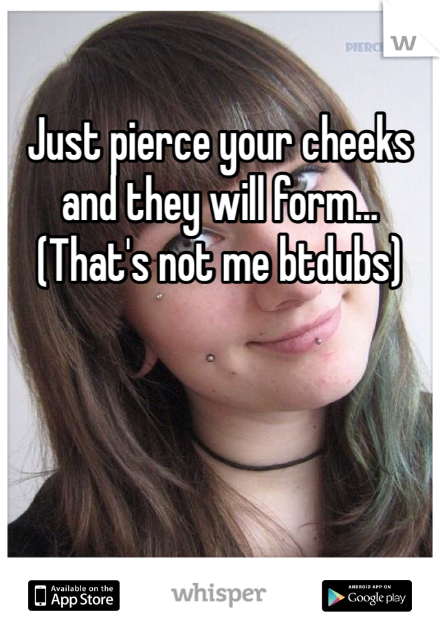 Just pierce your cheeks and they will form... (That's not me btdubs)