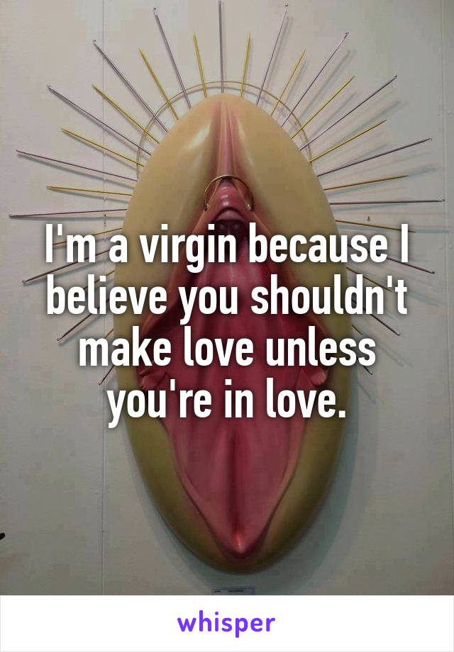 I'm a virgin because I believe you shouldn't make love unless you're in love.
