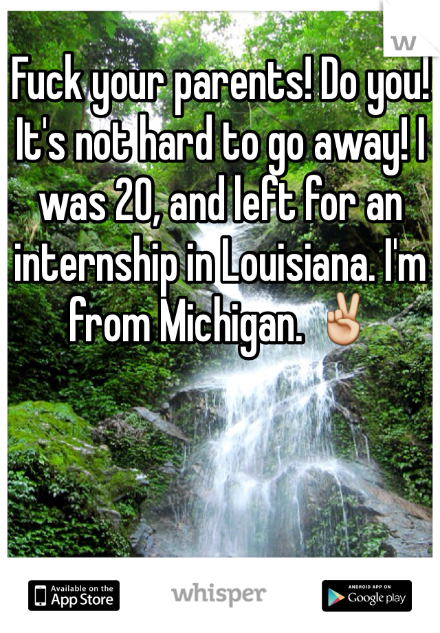 Fuck your parents! Do you! It's not hard to go away! I was 20, and left for an internship in Louisiana. I'm from Michigan. ✌️