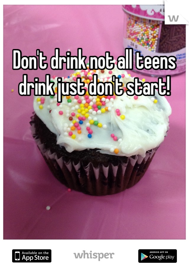 Don't drink not all teens drink just don't start!


