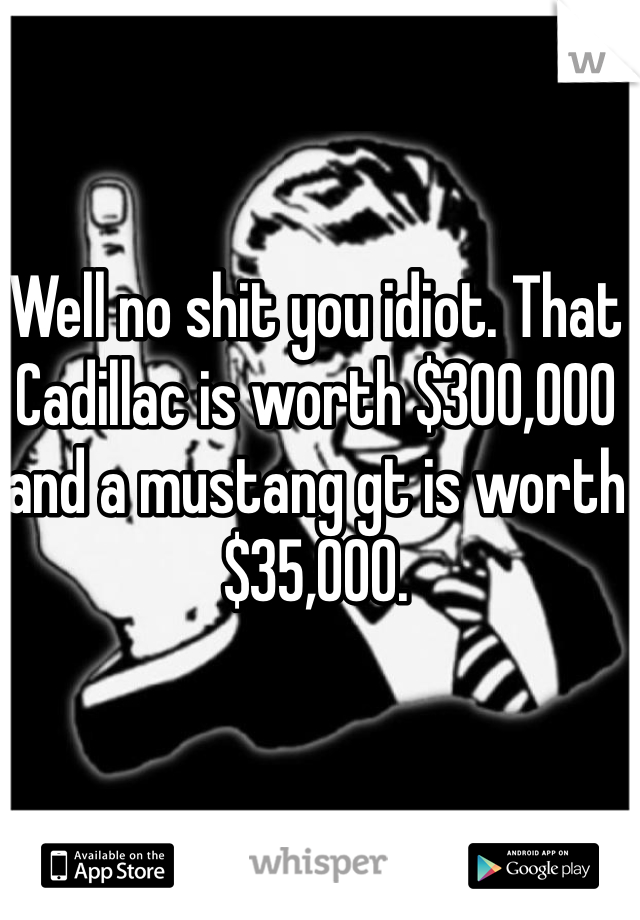 Well no shit you idiot. That Cadillac is worth $300,000 and a mustang gt is worth $35,000. 