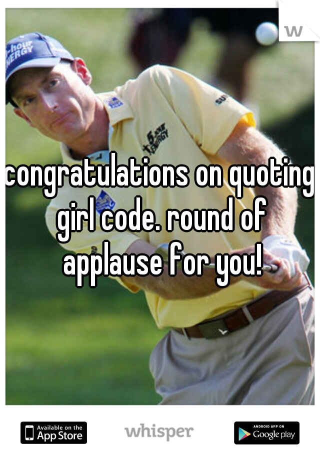 congratulations on quoting girl code. round of applause for you!