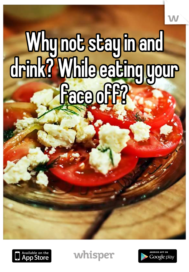 Why not stay in and drink? While eating your face off?
