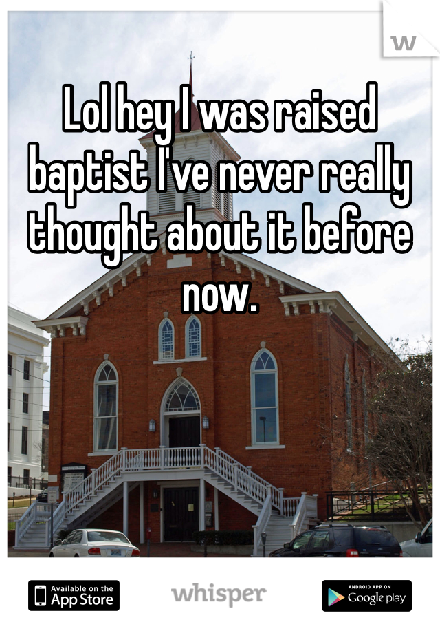 Lol hey I was raised baptist I've never really thought about it before now.