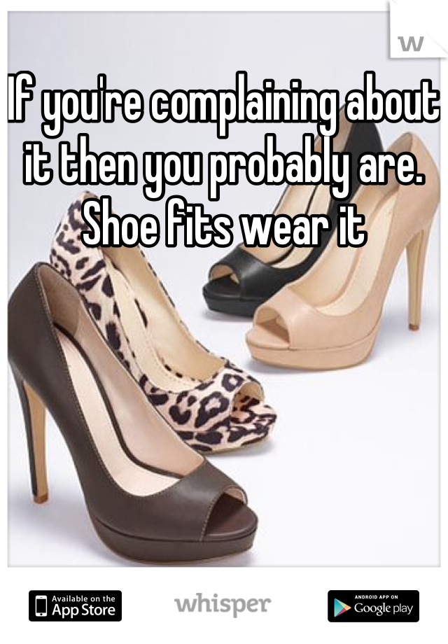 If you're complaining about it then you probably are. 
Shoe fits wear it