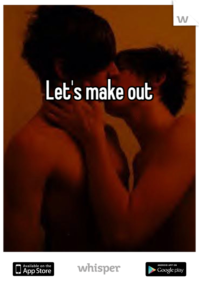 Let's make out 
