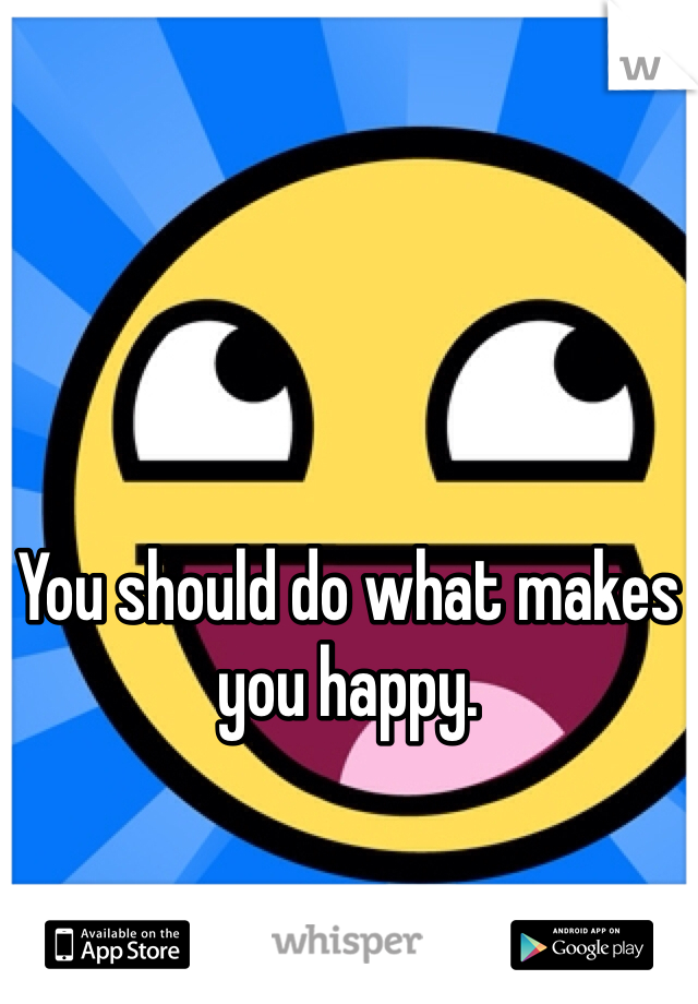 You should do what makes you happy. 