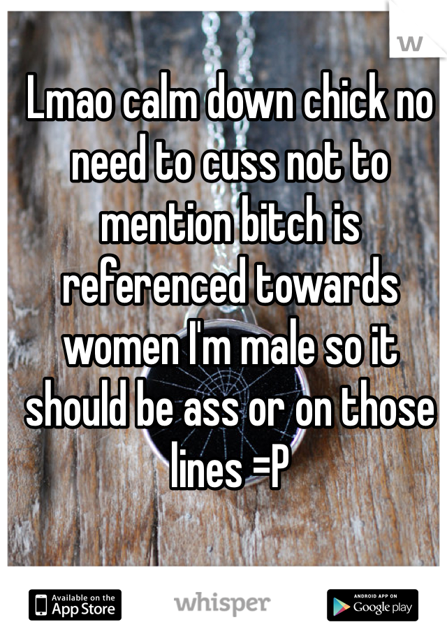 Lmao calm down chick no need to cuss not to mention bitch is referenced towards women I'm male so it should be ass or on those lines =P