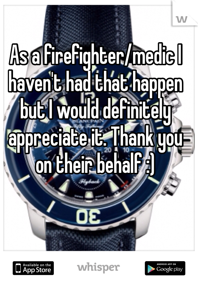 As a firefighter/medic I haven't had that happen but I would definitely appreciate it. Thank you on their behalf :)