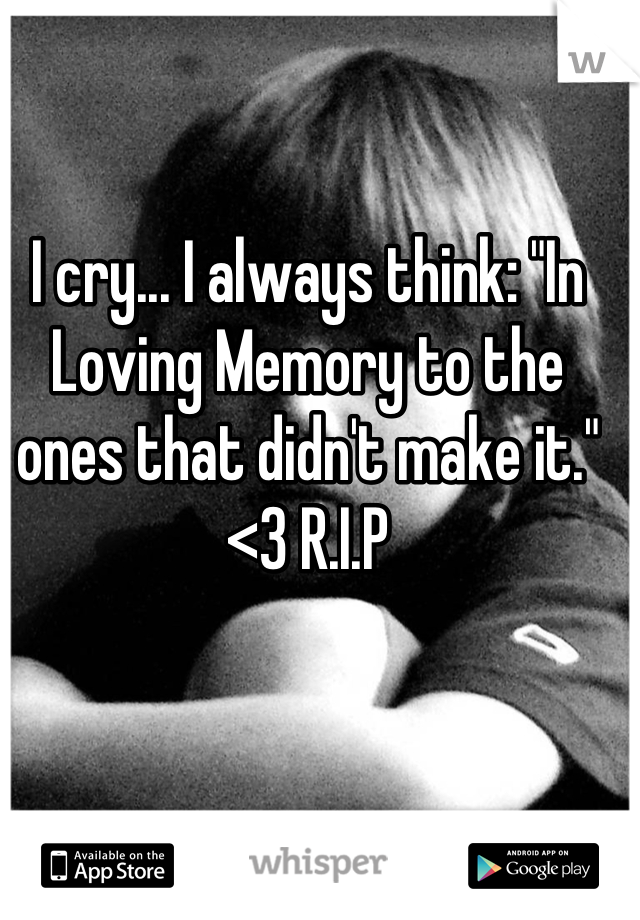 I cry... I always think: "In Loving Memory to the ones that didn't make it." <3 R.I.P
