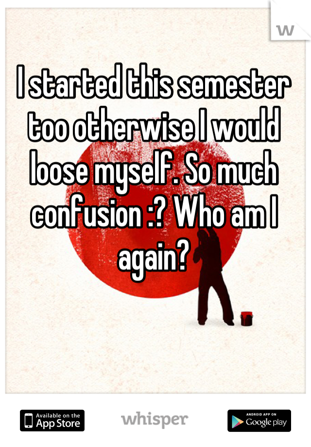 I started this semester too otherwise I would loose myself. So much confusion :? Who am I again?
