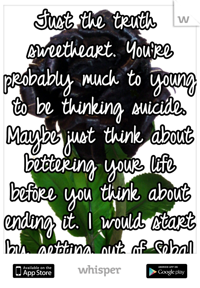 Just the truth sweetheart. You're probably much to young to be thinking suicide. Maybe just think about bettering your life before you think about ending it. I would start by getting out of Seba!