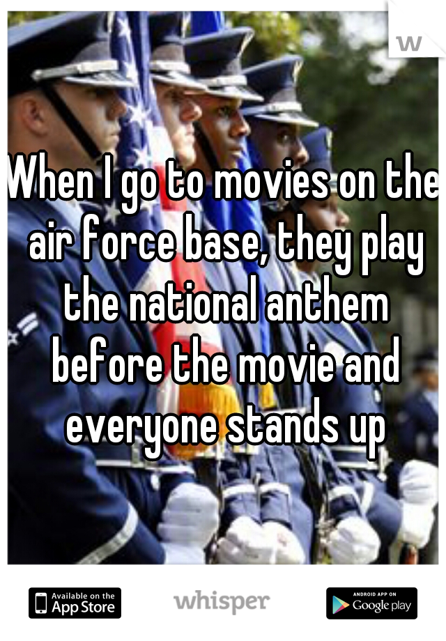 When I go to movies on the air force base, they play the national anthem before the movie and everyone stands up