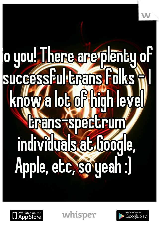 Go you! There are plenty of successful trans folks - I know a lot of high level trans-spectrum individuals at Google, Apple, etc, so yeah :)  