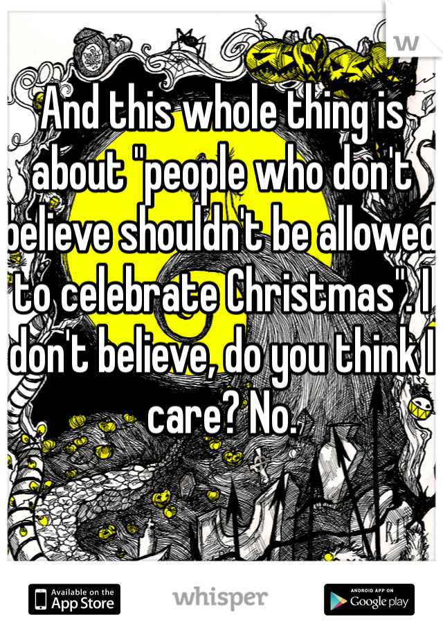 And this whole thing is about "people who don't believe shouldn't be allowed to celebrate Christmas". I don't believe, do you think I care? No.