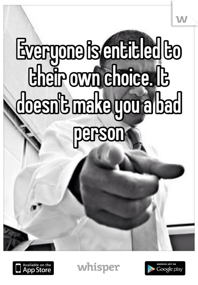 Everyone is entitled to their own choice. It doesn't make you a bad person