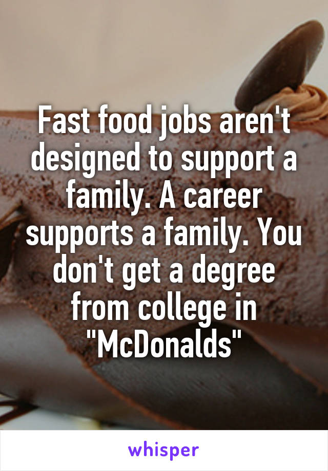 Fast food jobs aren't designed to support a family. A career supports a family. You don't get a degree from college in "McDonalds"