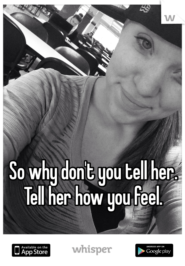 So why don't you tell her. Tell her how you feel. 