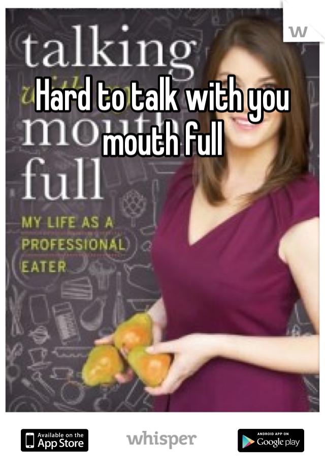 Hard to talk with you mouth full