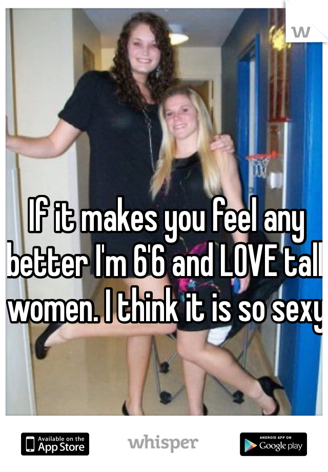 If it makes you feel any better I'm 6'6 and LOVE tall women. I think it is so sexy