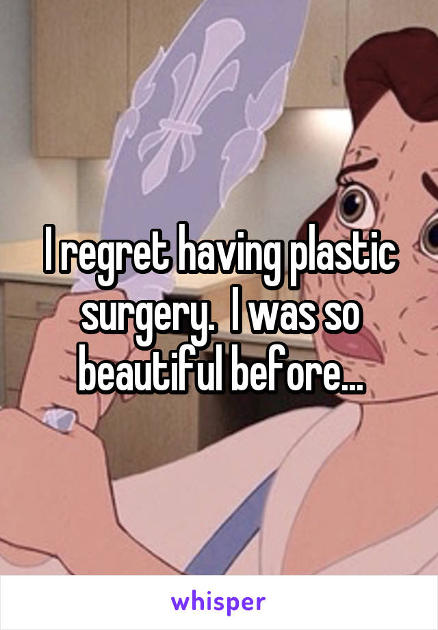 I regret having plastic surgery.  I was so beautiful before...