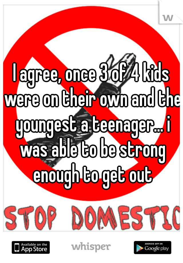 I agree, once 3 of 4 kids were on their own and the youngest a teenager... i was able to be strong enough to get out