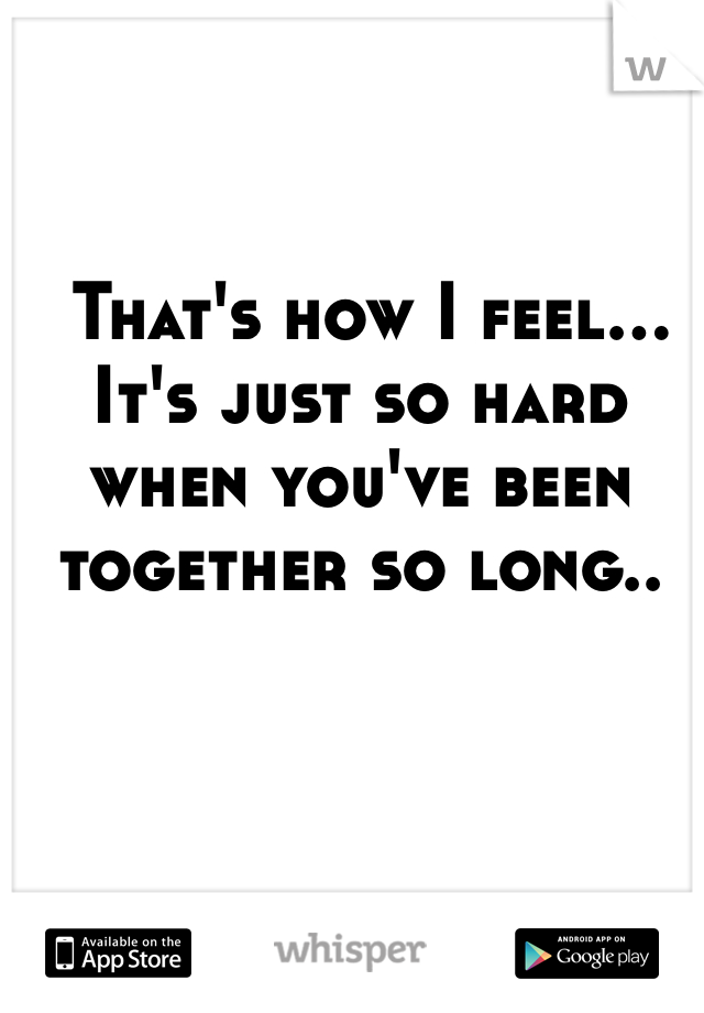  That's how I feel... It's just so hard when you've been together so long..