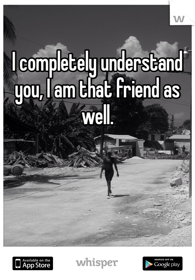 I completely understand you, I am that friend as well.