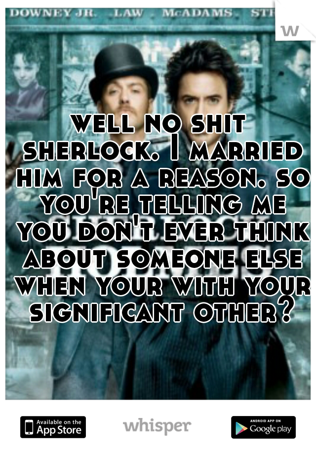 well no shit sherlock. I married him for a reason. so you're telling me you don't ever think about someone else when your with your significant other? 