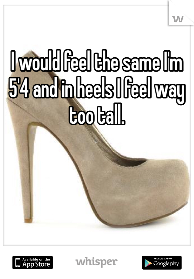 I would feel the same I'm 5'4 and in heels I feel way too tall. 